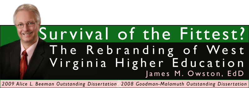 Survival of the Fittest? The Rebranding of West Virginia Higher Education by James M. Owston, EdD. Winner of the 2009 Alice L. Beeman Dissertation Award for Outstanding Research in Communications and Marketing in Educational Advancement and the 2008 Leo and Margaret Goodman-Malamuth Outstanding Dissertation for Research in Higher Education Administration